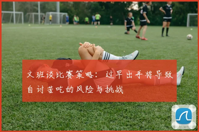 文班谈比赛策略：过早出手将导致自讨苦吃的风险与挑战