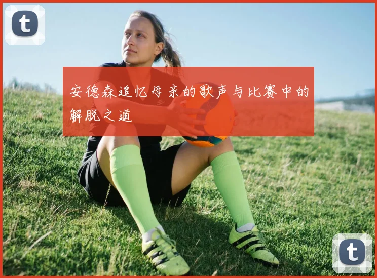 安德森追忆母亲的歌声与比赛中的解脱之道