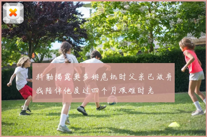 科勒揭露奥多姆危机时父亲已放弃我陪伴他度过四个月艰难时光