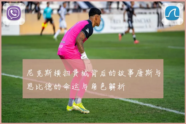尼克斯横扫费城背后的故事唐斯与恩比德的命运与角色解析