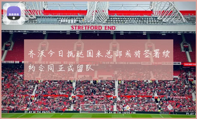 齐沃今日抵达国米总部或将签署续约合同正式留队