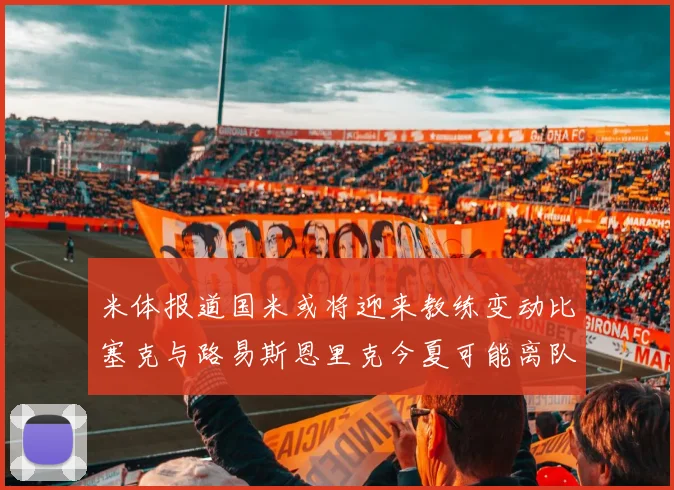 米体报道国米或将迎来教练变动比塞克与路易斯恩里克今夏可能离队
