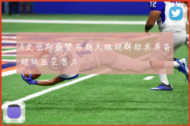 A史密斯盛赞布朗天赋超群称其具备超级巨星潜力