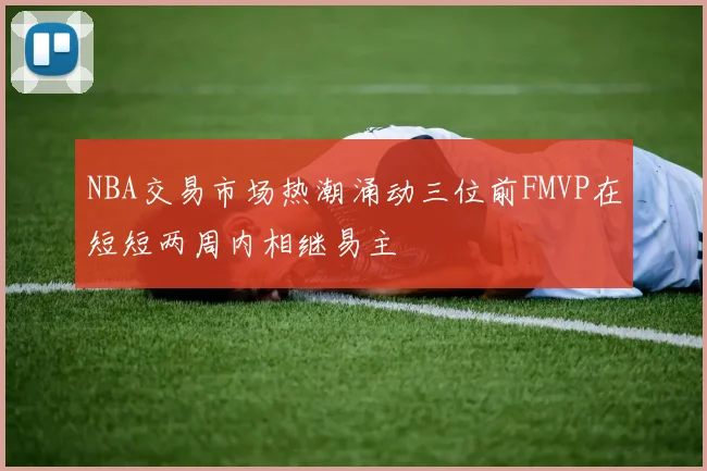 NBA交易市场热潮涌动三位前FMVP在短短两周内相继易主