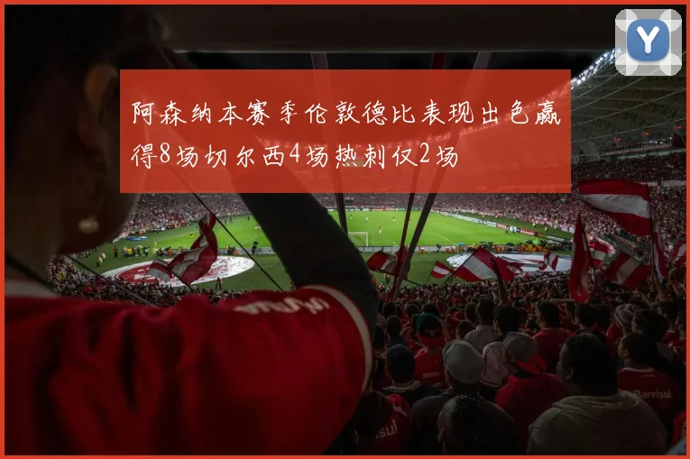 阿森纳本赛季伦敦德比表现出色赢得8场切尔西4场热刺仅2场