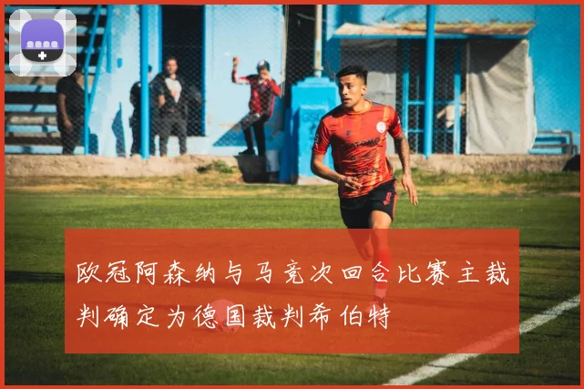 欧冠阿森纳与马竞次回合比赛主裁判确定为德国裁判希伯特