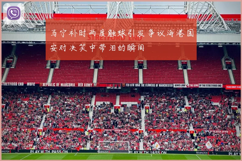 马宁补时两度触球引发争议海港国安对决笑中带泪的瞬间