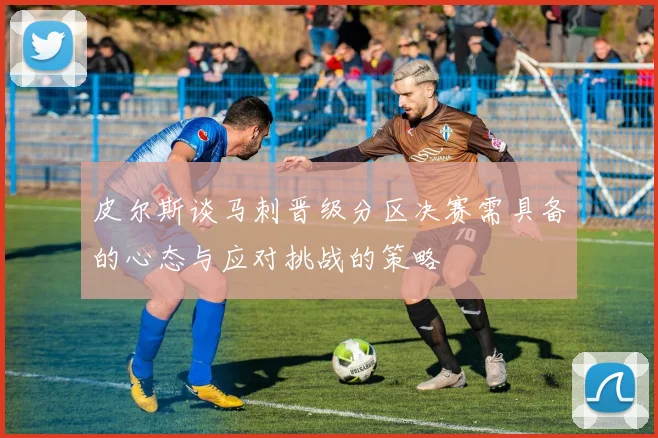 皮尔斯谈马刺晋级分区决赛需具备的心态与应对挑战的策略