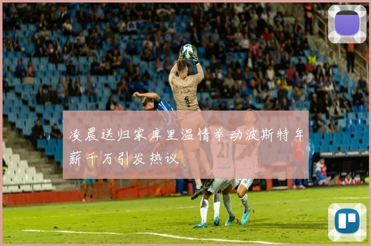 凌晨送归家库里温情举动波斯特年薪千万引发热议