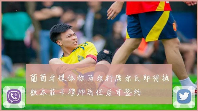 葡萄牙媒体称马尔科席尔瓦即将执教本菲卡穆帅离任后可签约