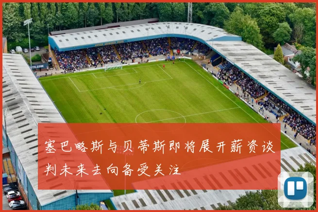 塞巴略斯与贝蒂斯即将展开薪资谈判未来去向备受关注