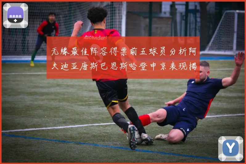 无缘最佳阵容得票前五球员分析阿夫迪亚唐斯巴恩斯哈登申京表现揭秘