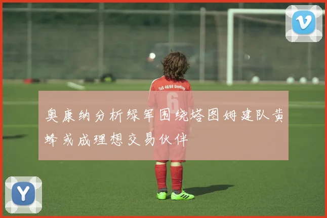 奥康纳分析绿军围绕塔图姆建队黄蜂或成理想交易伙伴