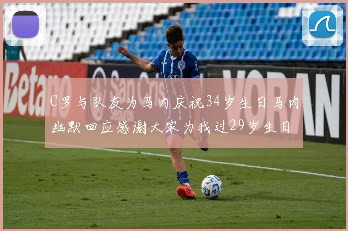 C罗与队友为马内庆祝34岁生日马内幽默回应感谢大家为我过29岁生日