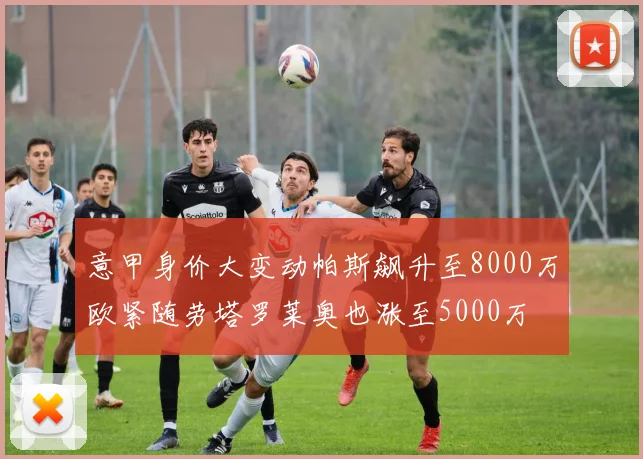 意甲身价大变动帕斯飙升至8000万欧紧随劳塔罗莱奥也涨至5000万