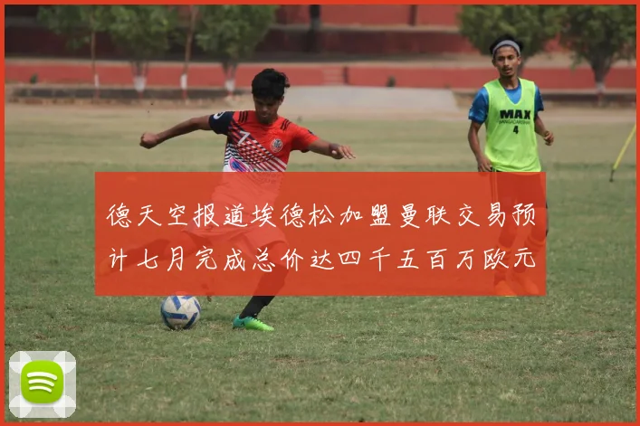 德天空报道埃德松加盟曼联交易预计七月完成总价达四千五百万欧元