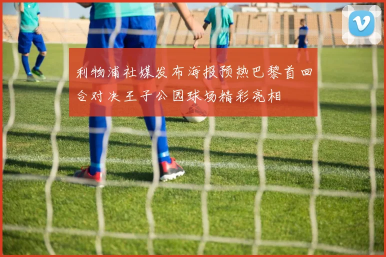 利物浦社媒发布海报预热巴黎首回合对决王子公园球场精彩亮相