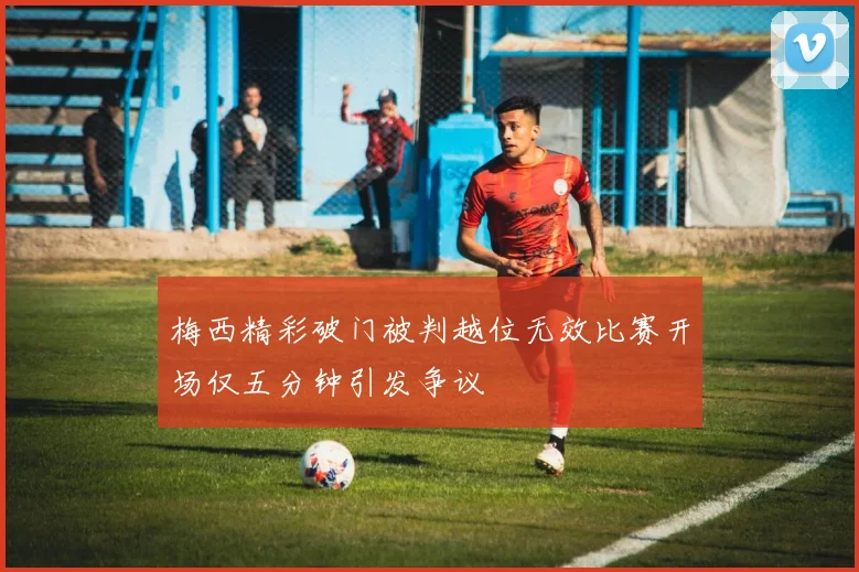 梅西精彩破门被判越位无效比赛开场仅五分钟引发争议