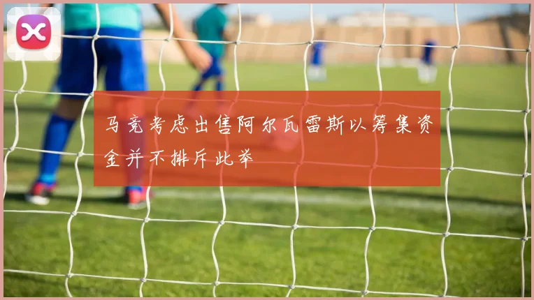 马竞考虑出售阿尔瓦雷斯以筹集资金并不排斥此举