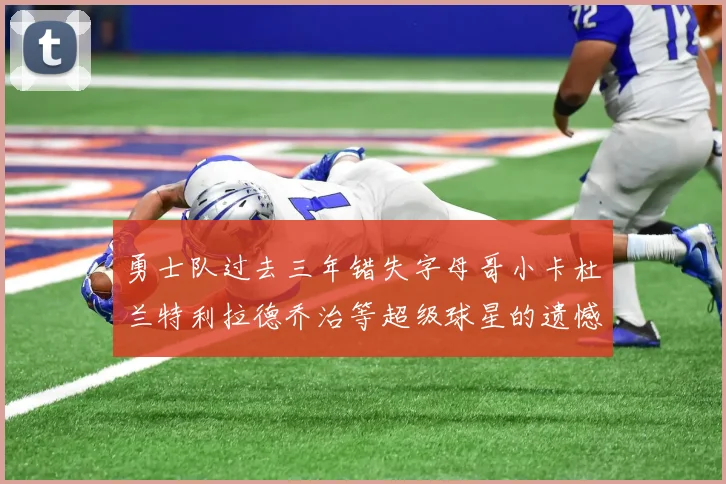 勇士队过去三年错失字母哥小卡杜兰特利拉德乔治等超级球星的遗憾回顾